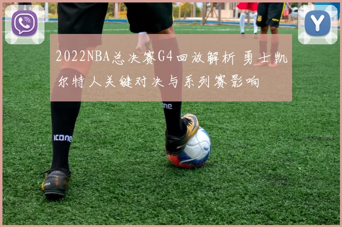 2022NBA总决赛G4回放解析 勇士凯尔特人关键对决与系列赛影响