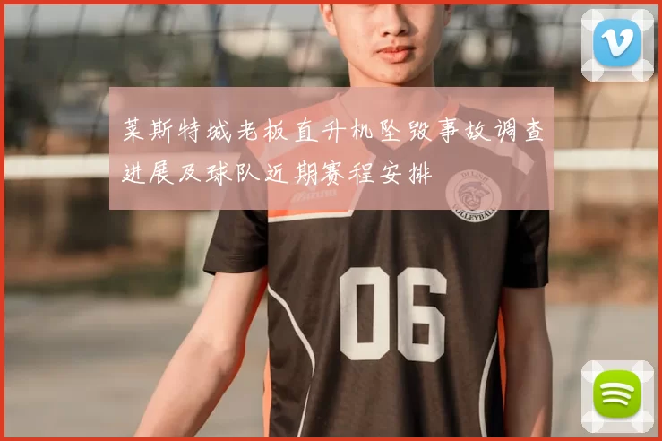 莱斯特城老板直升机坠毁事故调查进展及球队近期赛程安排