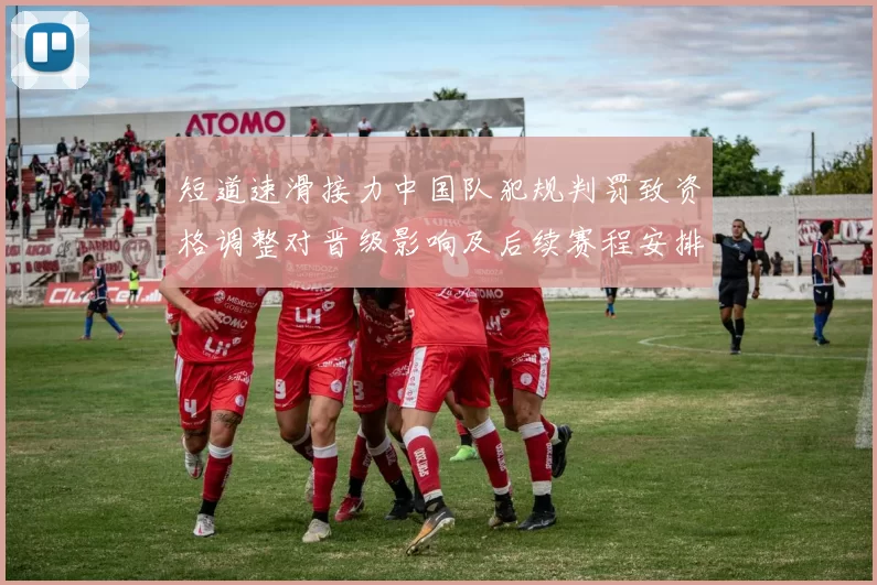 短道速滑接力中国队犯规判罚致资格调整对晋级影响及后续赛程安排