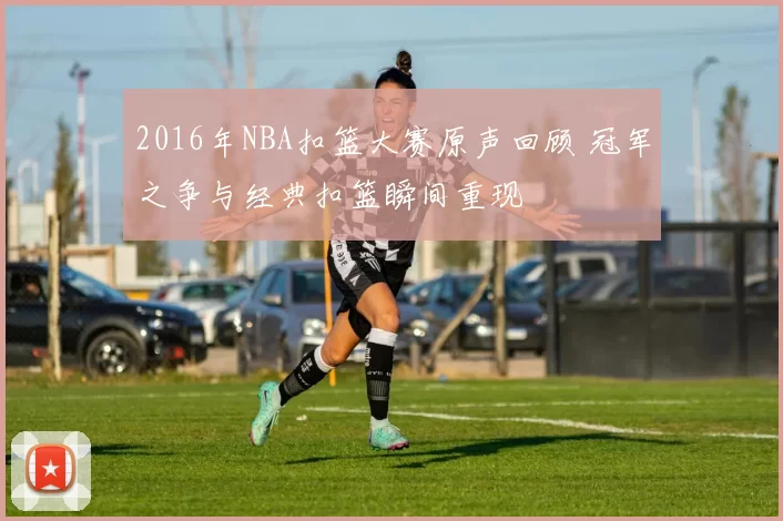 2016年NBA扣篮大赛原声回顾 冠军之争与经典扣篮瞬间重现