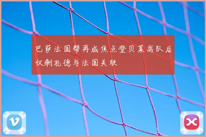 巴萨法国帮再成焦点登贝莱离队后仅剩孔德与法国关联