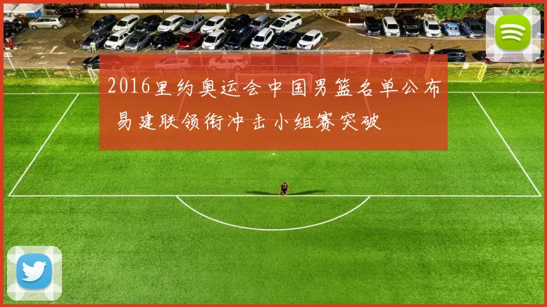 2016里约奥运会中国男篮名单公布 易建联领衔冲击小组赛突破