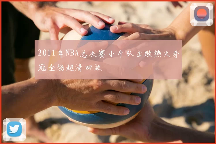 2011年NBA总决赛小牛队击败热火夺冠全场超清回放