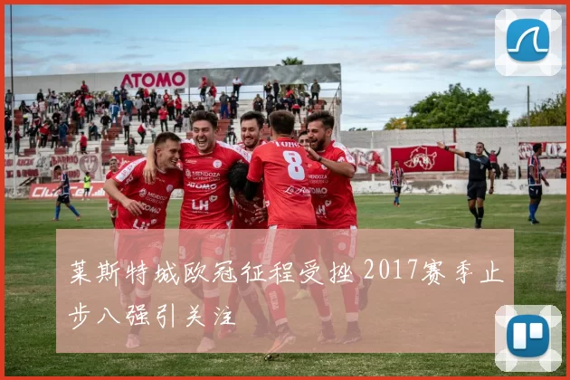 莱斯特城欧冠征程受挫 2017赛季止步八强引关注