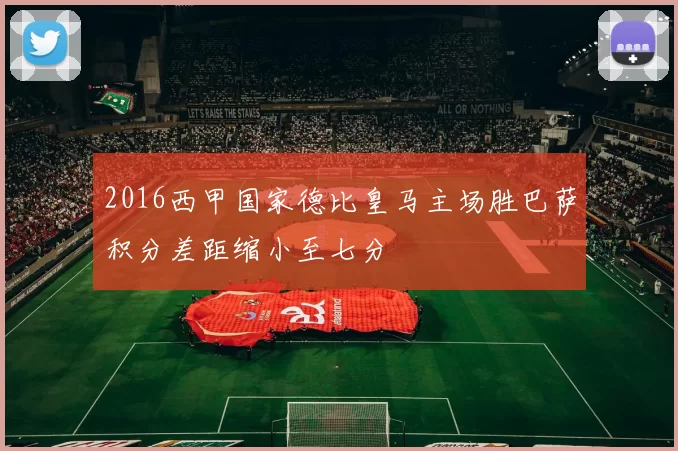 2016西甲国家德比皇马主场胜巴萨积分差距缩小至七分