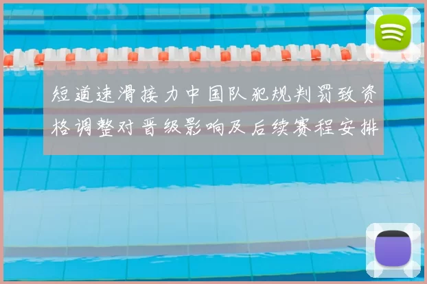 短道速滑接力中国队犯规判罚致资格调整对晋级影响及后续赛程安排