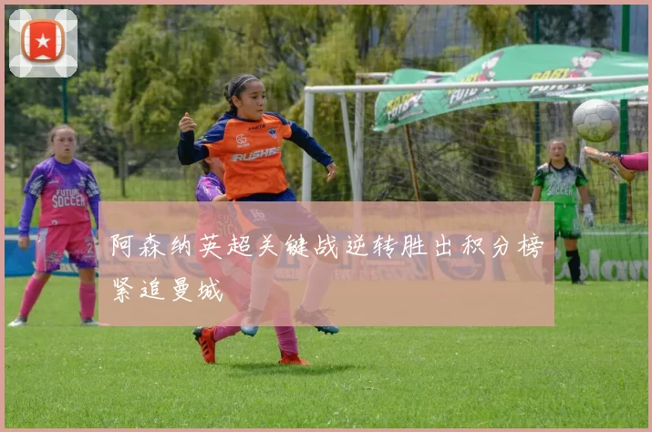 阿森纳英超关键战逆转胜出积分榜紧追曼城