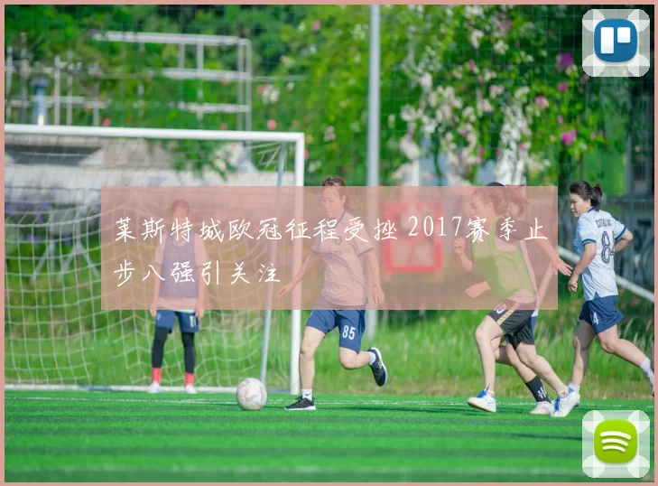 莱斯特城欧冠征程受挫 2017赛季止步八强引关注