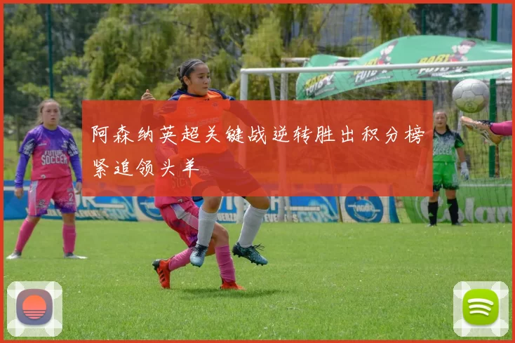 阿森纳英超关键战逆转胜出积分榜紧追领头羊