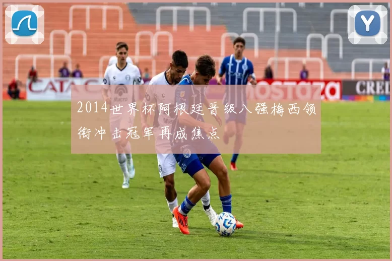 2014世界杯阿根廷晋级八强梅西领衔冲击冠军再成焦点