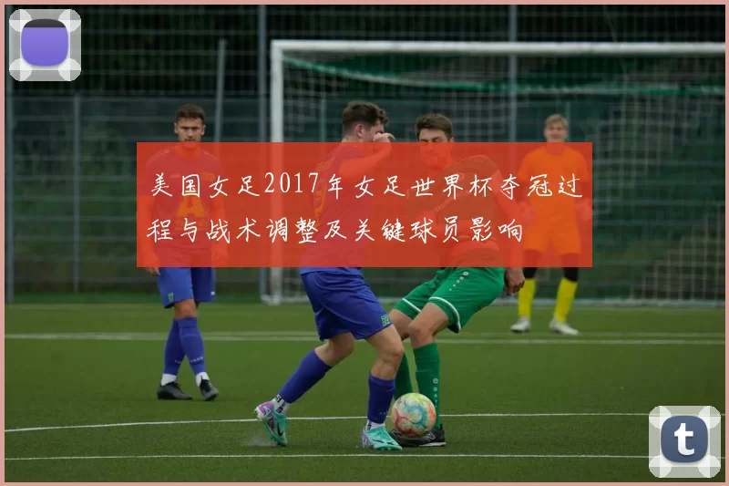 美国女足2017年女足世界杯夺冠过程与战术调整及关键球员影响