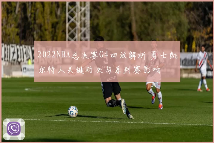 2022NBA总决赛G4回放解析 勇士凯尔特人关键对决与系列赛影响