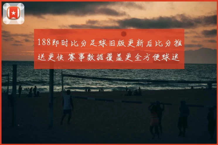 188即时比分足球旧版更新后比分推送更快 赛事数据覆盖更全方便球迷跟踪比赛