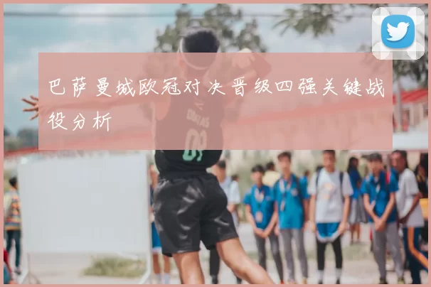 巴萨曼城欧冠对决晋级四强关键战役分析