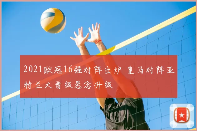 2021欧冠16强对阵出炉 皇马对阵亚特兰大晋级悬念升级