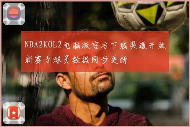 NBA2KOL2电脑版官方下载渠道开放新赛季球员数据同步更新