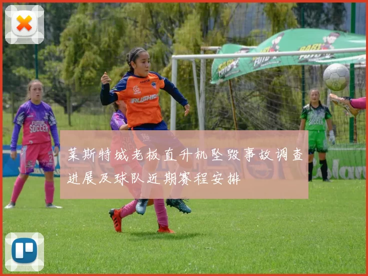 莱斯特城老板直升机坠毁事故调查进展及球队近期赛程安排