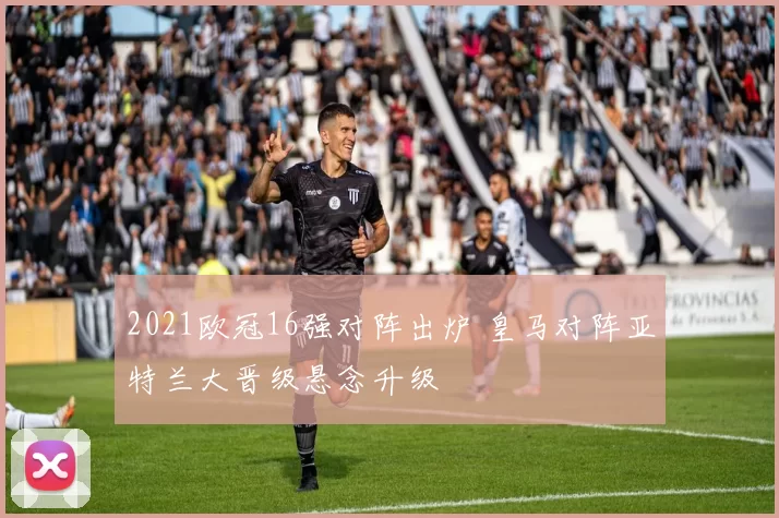 2021欧冠16强对阵出炉 皇马对阵亚特兰大晋级悬念升级