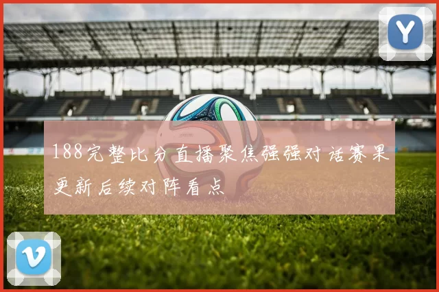188完整比分直播聚焦强强对话赛果更新后续对阵看点