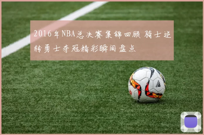 2016年NBA总决赛集锦回顾 骑士逆转勇士夺冠精彩瞬间盘点