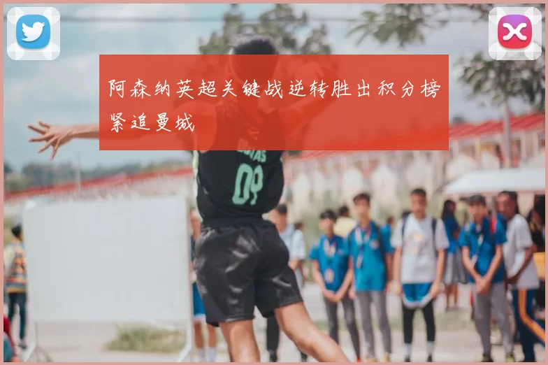 阿森纳英超关键战逆转胜出积分榜紧追曼城