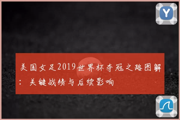 美国女足2019世界杯夺冠之路图解：关键战绩与后续影响