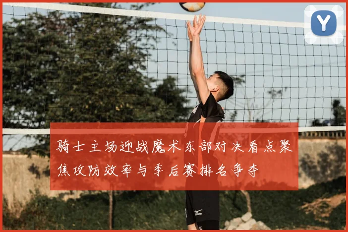 骑士主场迎战魔术东部对决看点聚焦攻防效率与季后赛排名争夺