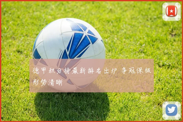 德甲积分榜最新排名出炉 争冠保级形势清晰