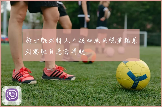骑士凯尔特人六战回放央视重播系列赛胜负悬念再起