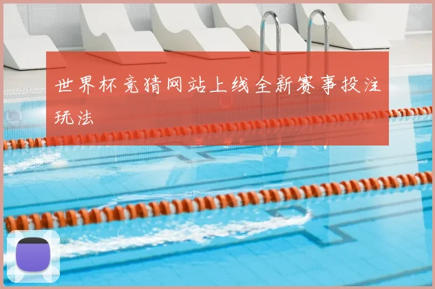 世界杯竞猜网站上线全新赛事投注玩法