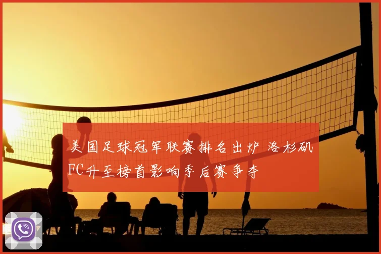美国足球冠军联赛排名出炉 洛杉矶FC升至榜首影响季后赛争夺