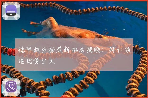 德甲积分榜最新排名揭晓:拜仁领跑优势扩大