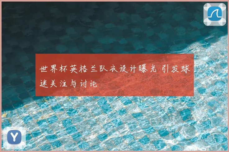 世界杯英格兰队衣设计曝光 引发球迷关注与讨论