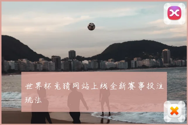 世界杯竞猜网站上线全新赛事投注玩法