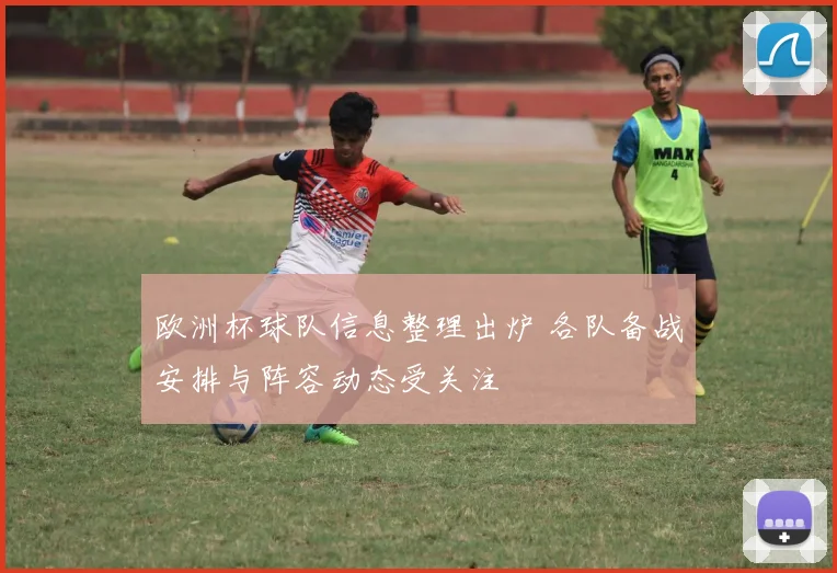 欧洲杯球队信息整理出炉 各队备战安排与阵容动态受关注