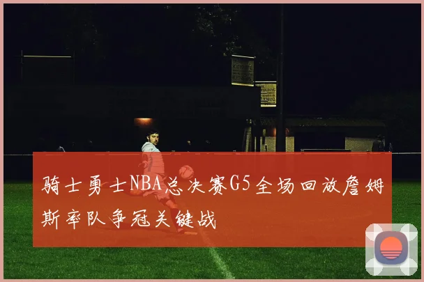 骑士勇士NBA总决赛G5全场回放詹姆斯率队争冠关键战