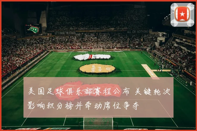 美国足球俱乐部赛程公布 关键轮次影响积分榜并牵动席位争夺