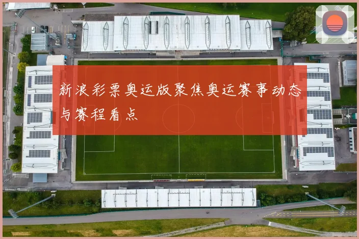 新浪彩票奥运版聚焦奥运赛事动态与赛程看点