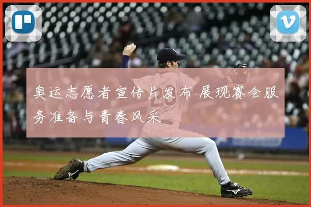 奥运志愿者宣传片发布 展现赛会服务准备与青春风采