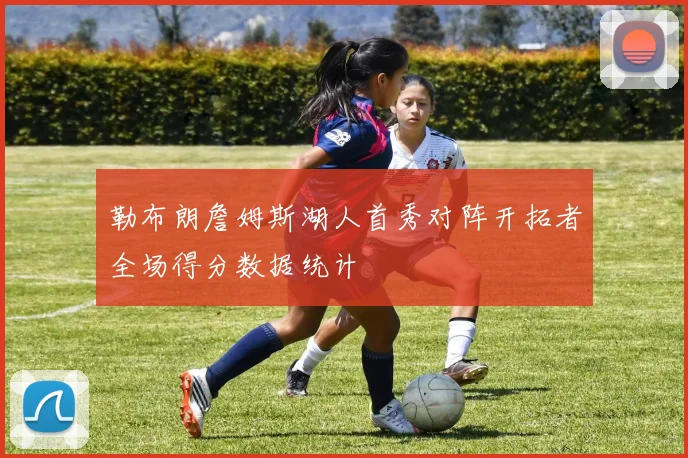 勒布朗詹姆斯湖人首秀对阵开拓者全场得分数据统计