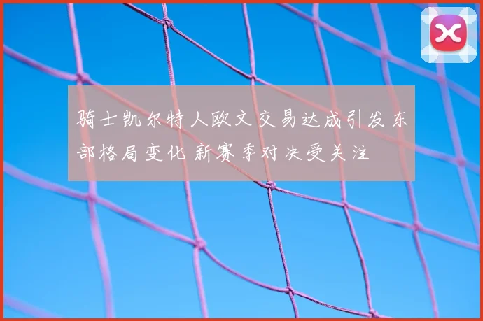 骑士凯尔特人欧文交易达成引发东部格局变化 新赛季对决受关注
