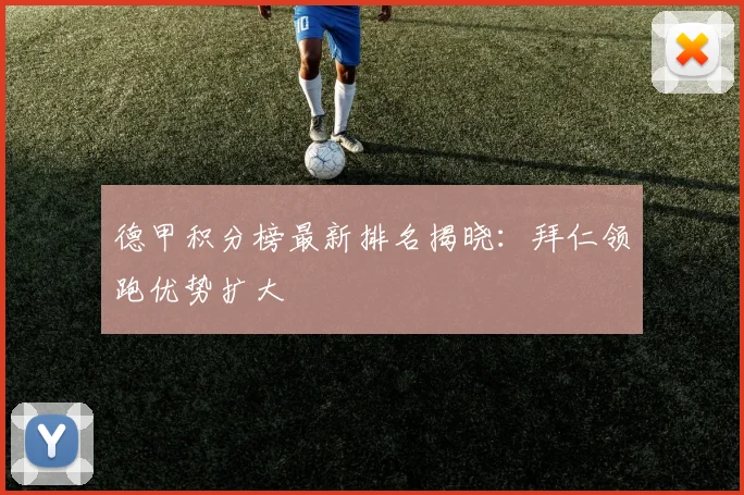 德甲积分榜最新排名揭晓:拜仁领跑优势扩大