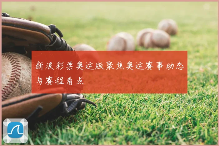 新浪彩票奥运版聚焦奥运赛事动态与赛程看点