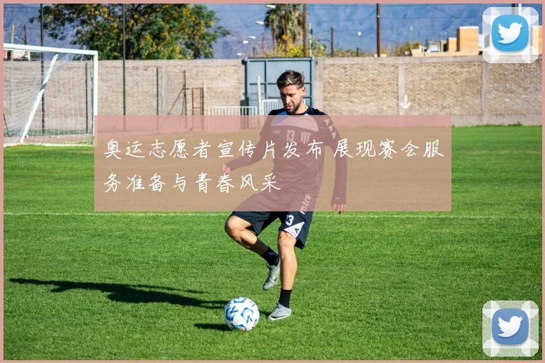 奥运志愿者宣传片发布 展现赛会服务准备与青春风采