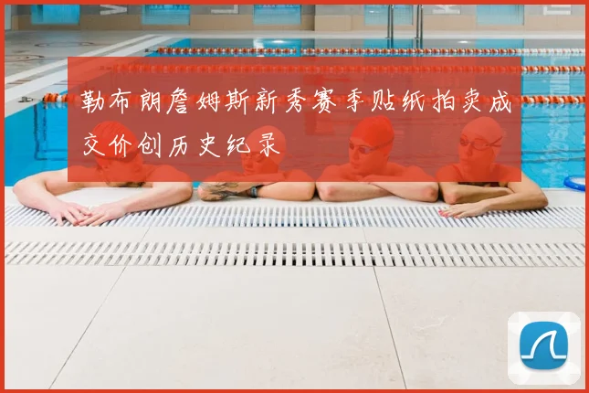 勒布朗詹姆斯新秀赛季贴纸拍卖成交价创历史纪录