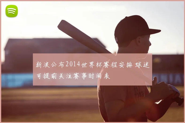 新浪公布2014世界杯赛程安排 球迷可提前关注赛事时间表